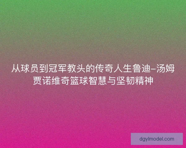 从球员到冠军教头的传奇人生鲁迪-汤姆贾诺维奇篮球智慧与坚韧精神