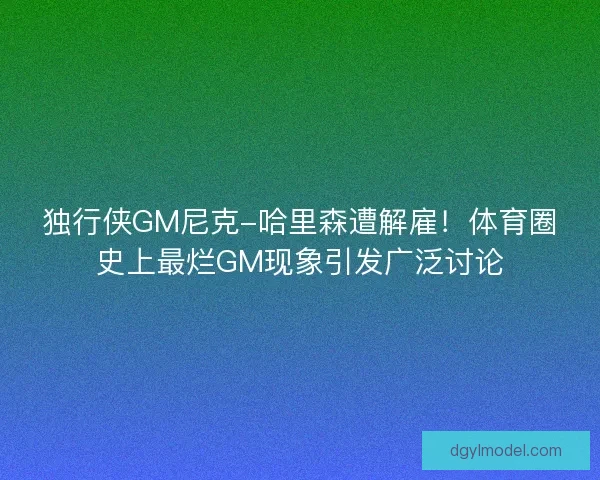 独行侠GM尼克-哈里森遭解雇！体育圈史上最烂GM现象引发广泛讨论