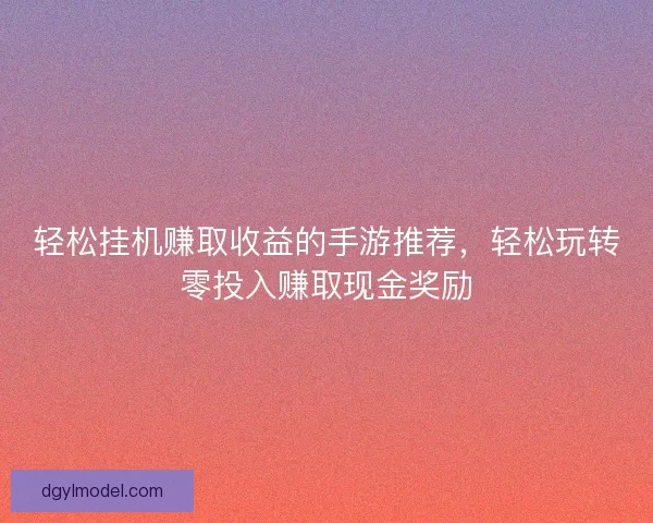 轻松挂机赚取收益的手游推荐，轻松玩转零投入赚取现金奖励