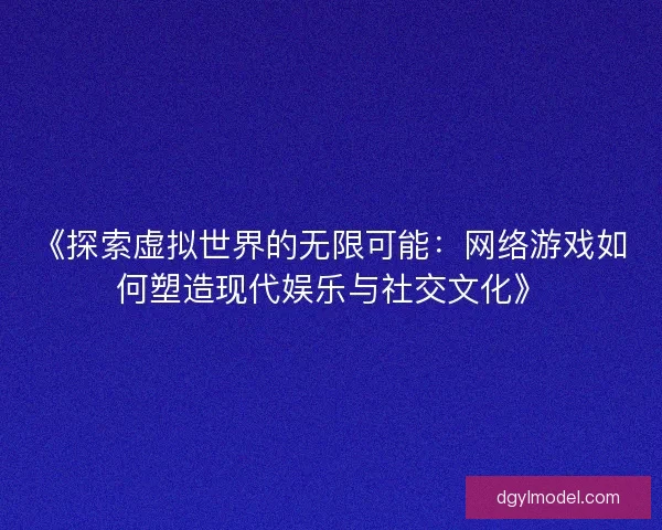 《探索虚拟世界的无限可能：网络游戏如何塑造现代娱乐与社交文化》