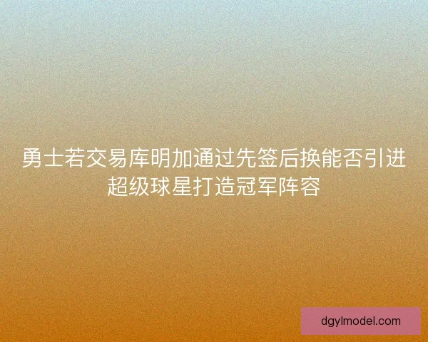 勇士若交易库明加通过先签后换能否引进超级球星打造冠军阵容