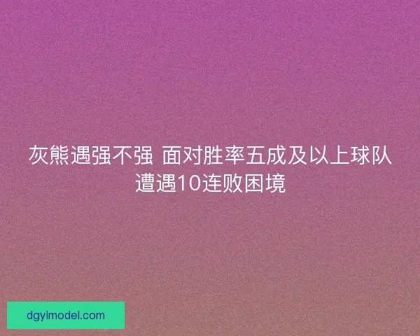 灰熊遇强不强 面对胜率五成及以上球队遭遇10连败困境