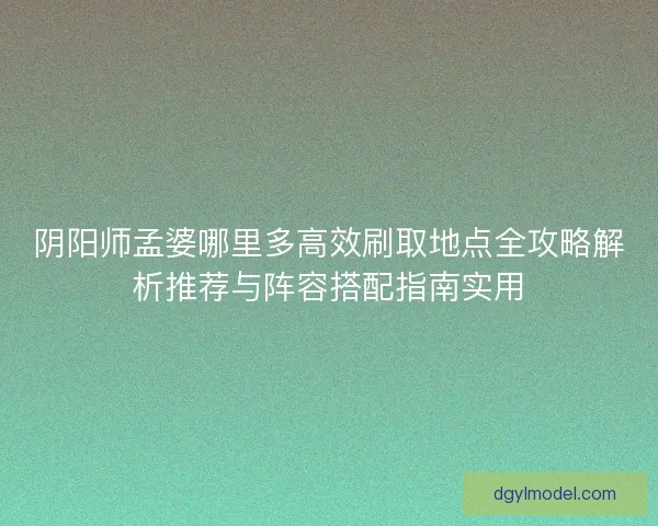 阴阳师孟婆哪里多高效刷取地点全攻略解析推荐与阵容搭配指南实用